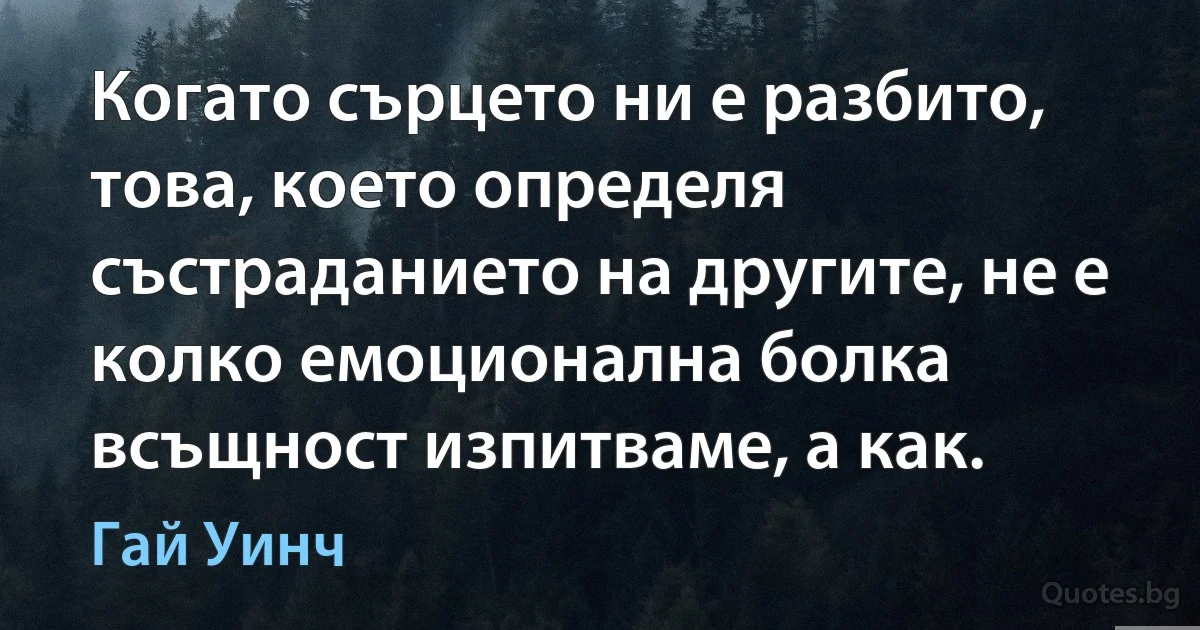 Когато сърцето ни е разбито, това, което определя състраданието на другите, не е колко емоционална болка всъщност изпитваме, а как. (Гай Уинч)