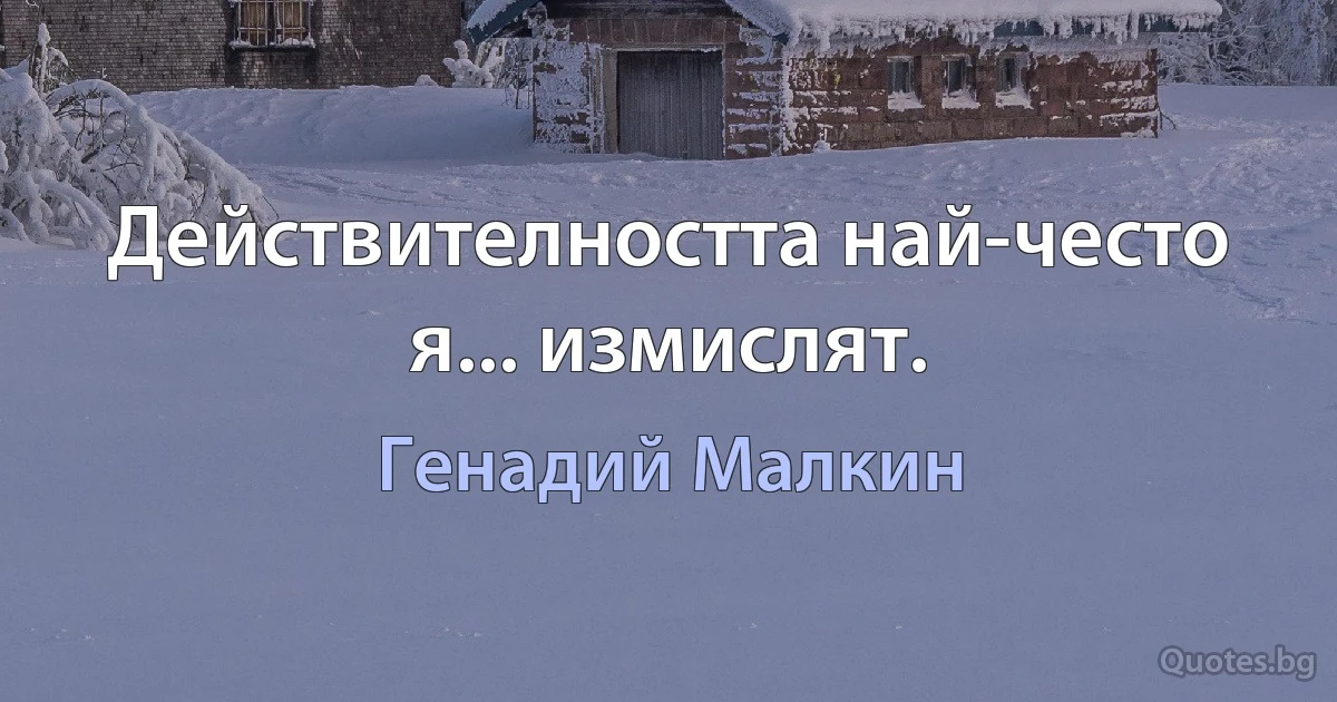 Действителността най-често я... измислят. (Генадий Малкин)