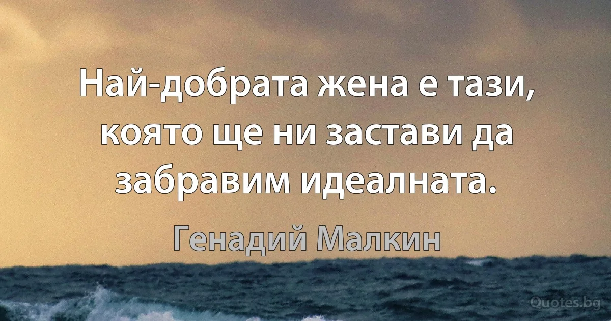 Най-добрата жена е тази, която ще ни застави да забравим идеалната. (Генадий Малкин)