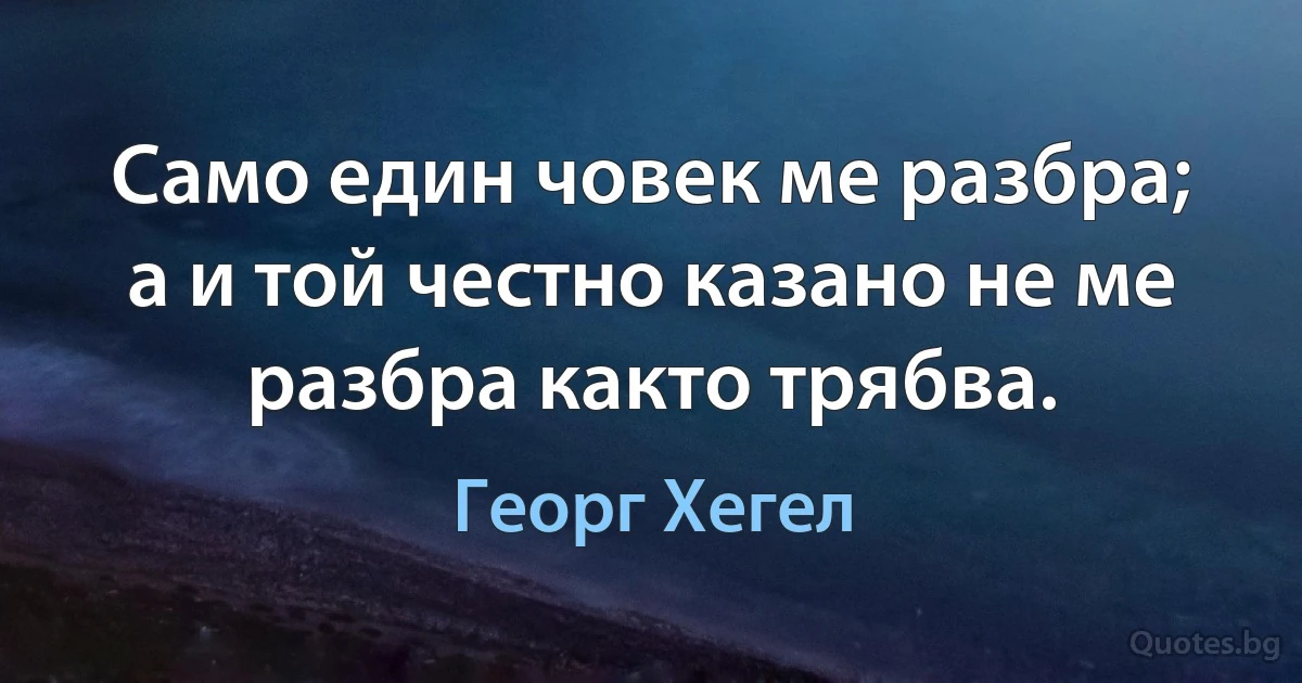 Само един човек ме разбра; а и той честно казано не ме разбра както трябва. (Георг Хегел)