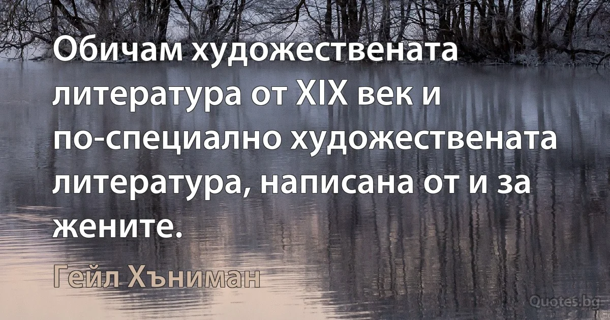 Обичам художествената литература от XIX век и по-специално художествената литература, написана от и за жените. (Гейл Хъниман)