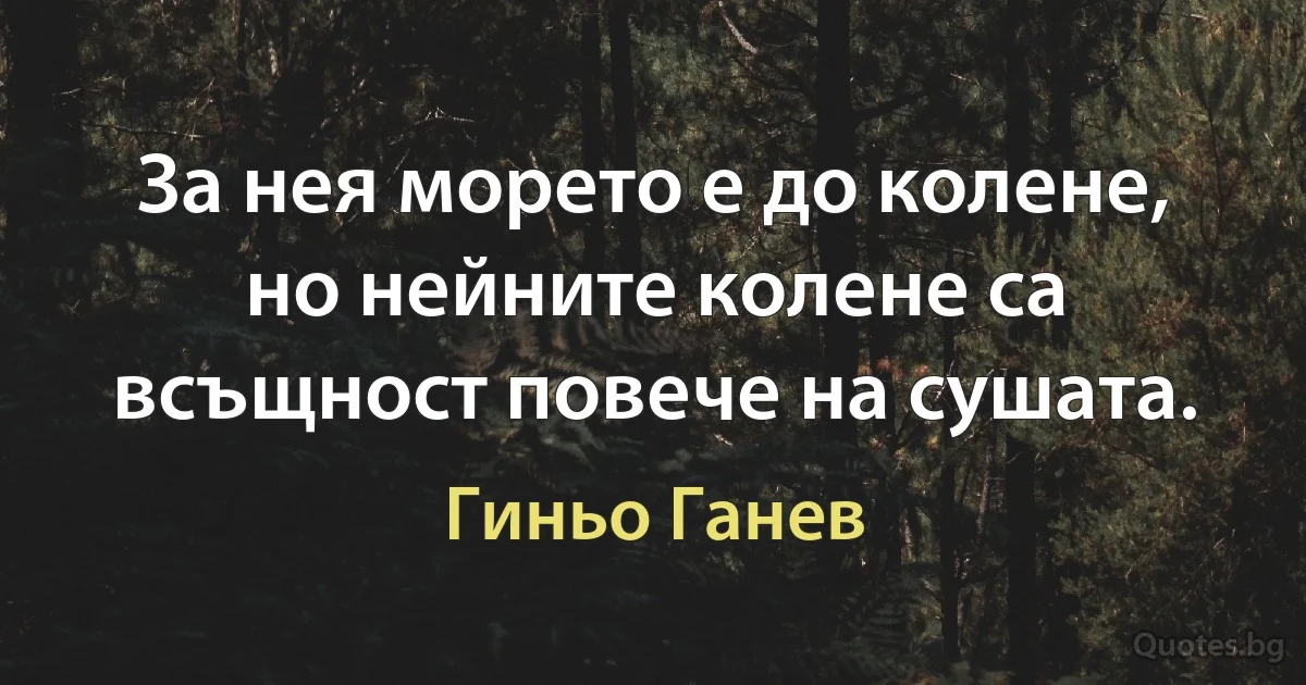 За нея морето е до колене, но нейните колене са всъщност повече на сушата. (Гиньо Ганев)