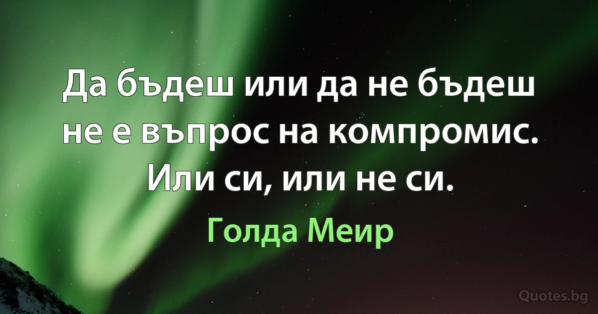 Да бъдеш или да не бъдеш не е въпрос на компромис. Или си, или не си. (Голда Меир)