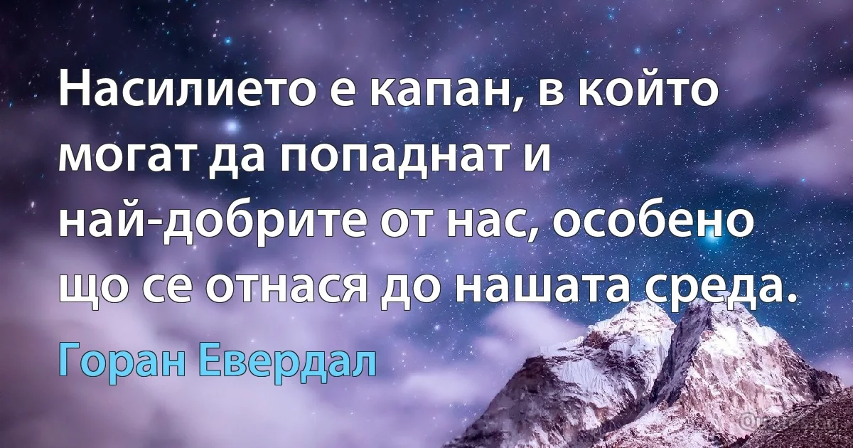 Насилието е капан, в който могат да попаднат и най-добрите от нас, особено що се отнася до нашата среда. (Горан Евердал)