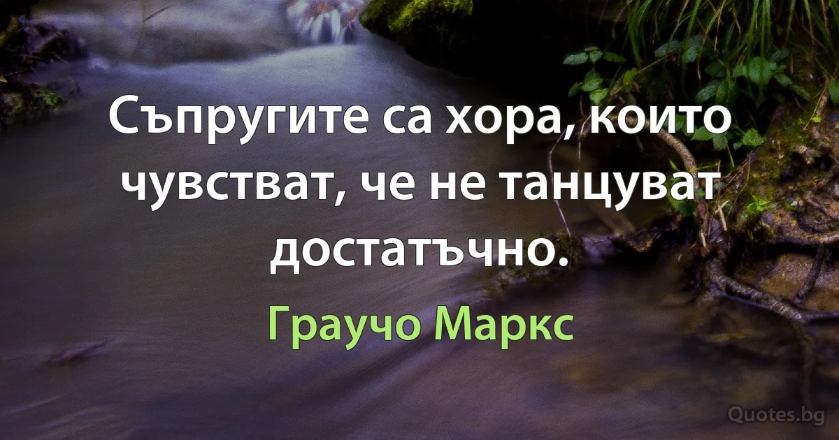 Съпругите са хора, които чувстват, че не танцуват достатъчно. (Граучо Маркс)