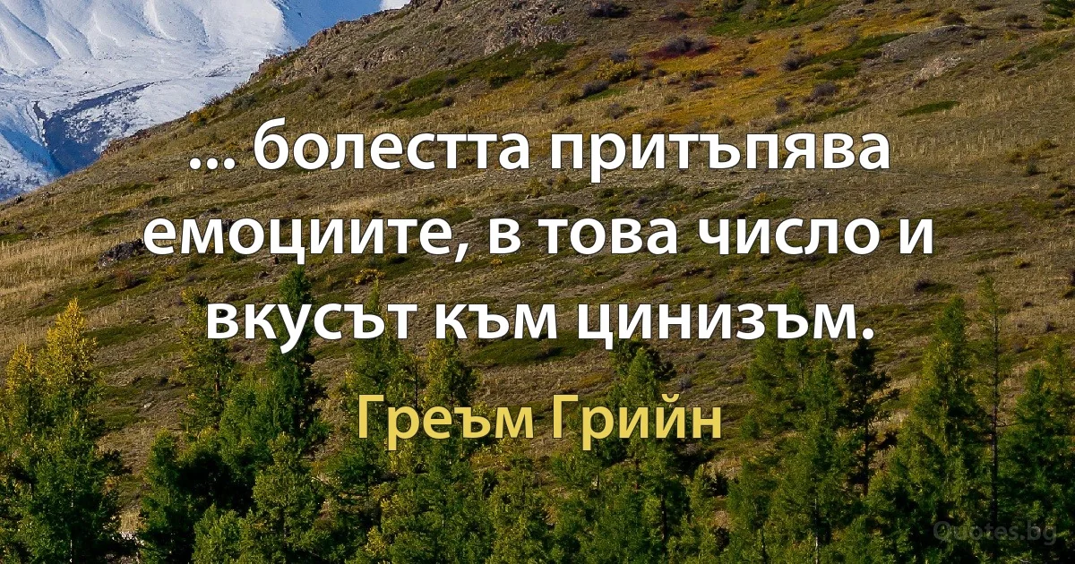 ... болестта притъпява емоциите, в това число и вкусът към цинизъм. (Греъм Грийн)