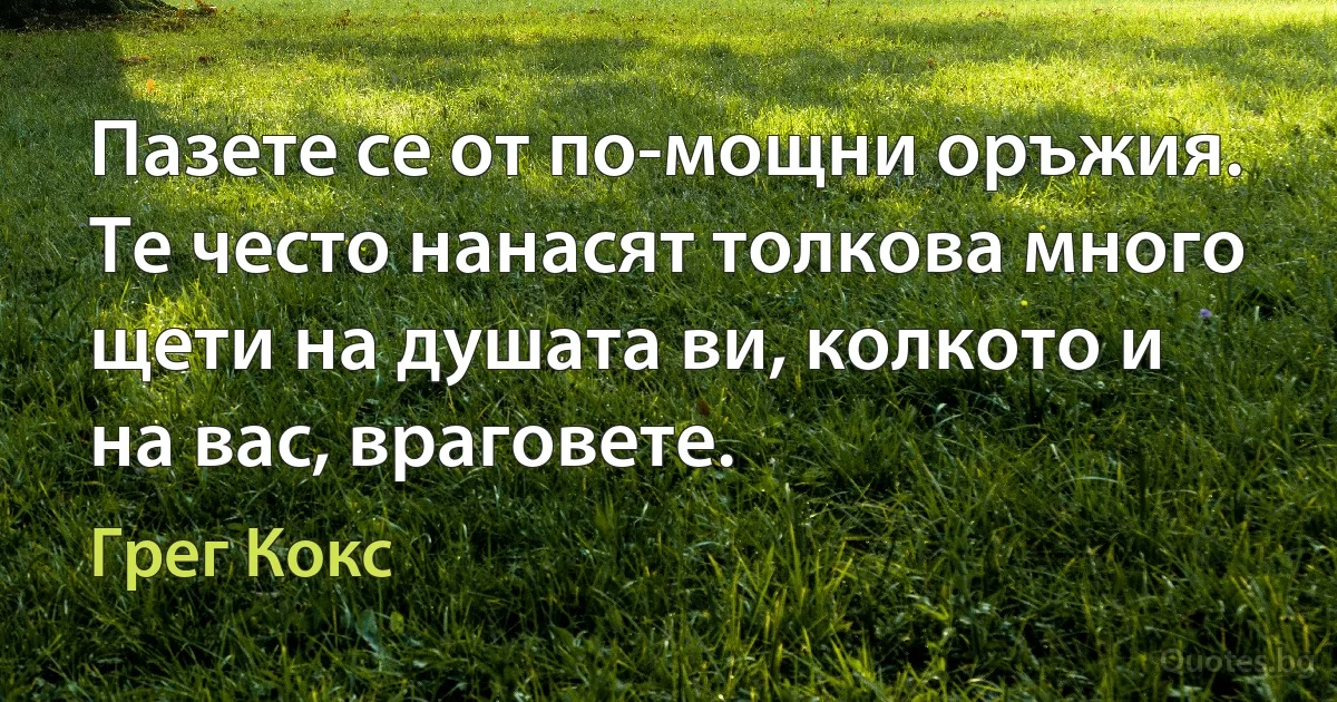 Пазете се от по-мощни оръжия. Те често нанасят толкова много щети на душата ви, колкото и на вас, враговете. (Грег Кокс)