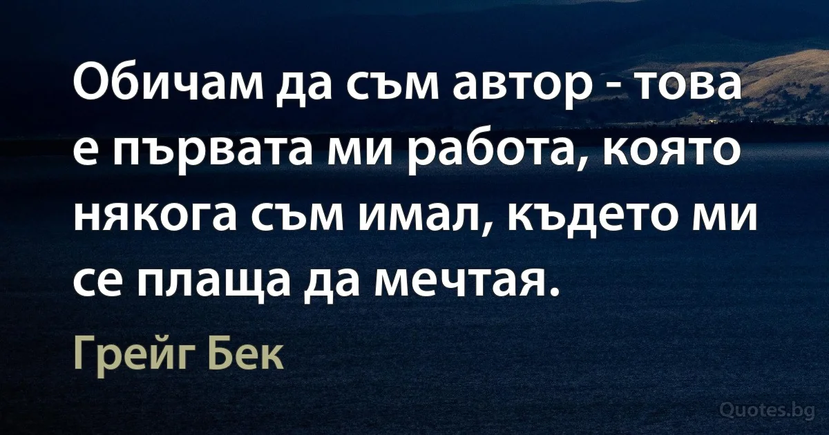 Обичам да съм автор - това е първата ми работа, която някога съм имал, където ми се плаща да мечтая. (Грейг Бек)