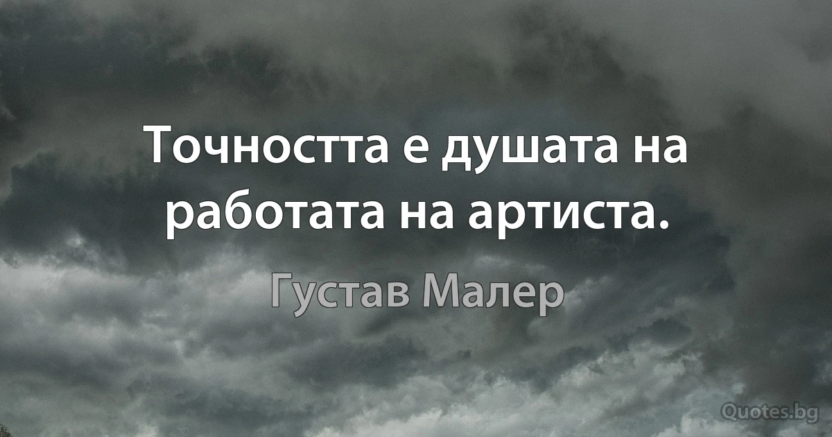 Точността е душата на работата на артиста. (Густав Малер)