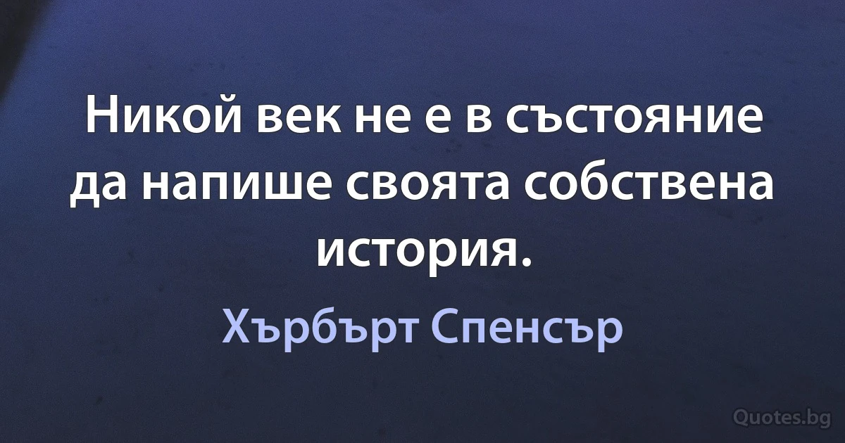 Никой век не е в състояние да напише своята собствена история. (Хърбърт Спенсър)