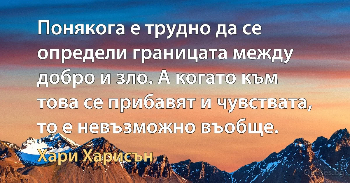 Понякога е трудно да се определи границата между добро и зло. А когато към това се прибавят и чувствата, то е невъзможно въобще. (Хари Харисън)