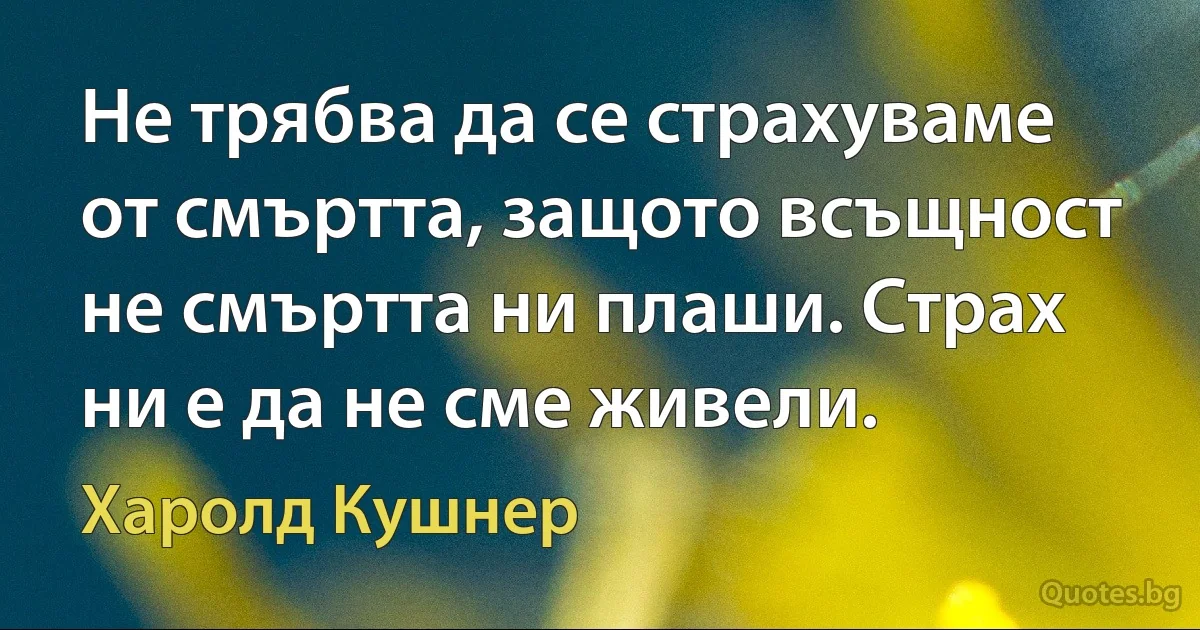 Не трябва да се страхуваме от смъртта, защото всъщност не смъртта ни плаши. Страх ни е да не сме живели. (Харолд Кушнер)