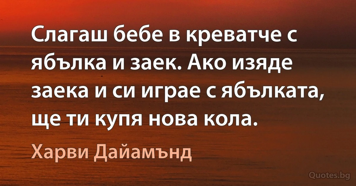 Слагаш бебе в креватче с ябълка и заек. Ако изяде заека и си играе с ябълката, ще ти купя нова кола. (Харви Дайамънд)