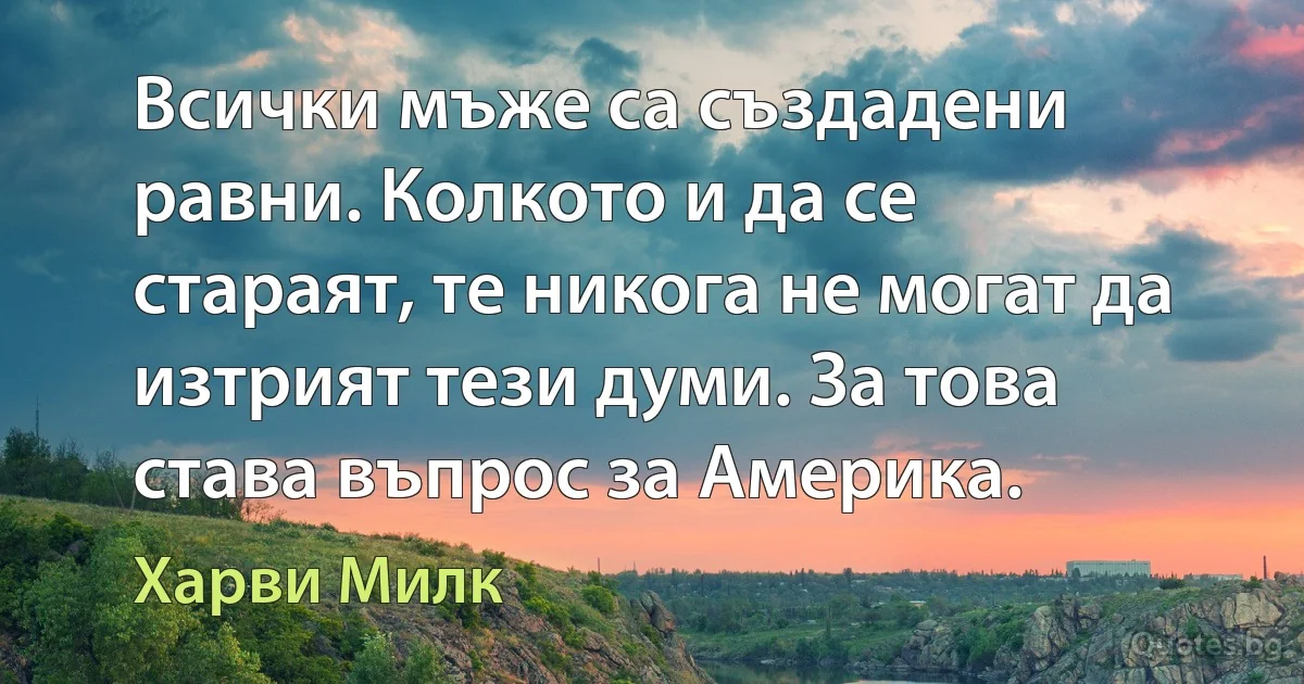 Всички мъже са създадени равни. Колкото и да се стараят, те никога не могат да изтрият тези думи. За това става въпрос за Америка. (Харви Милк)