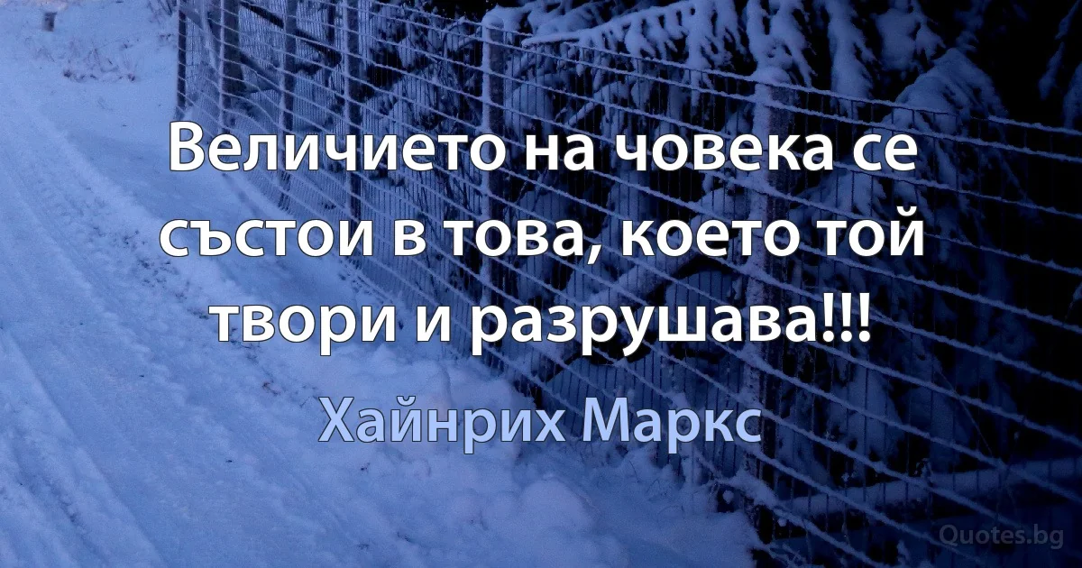 Величието на човека се състои в това, което той твори и разрушава!!! (Хайнрих Маркс)