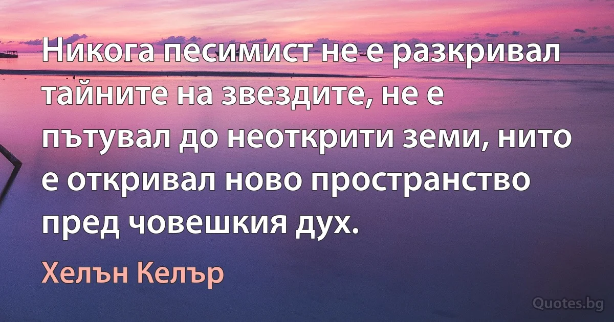 Никога песимист не е разкривал тайните на звездите, не е пътувал до неоткрити земи, нито е откривал ново пространство пред човешкия дух. (Хелън Келър)