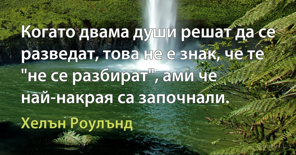 Когато двама души решат да се разведат, това не е знак, че те "не се разбират", ами че най-накрая са започнали. (Хелън Роулънд)