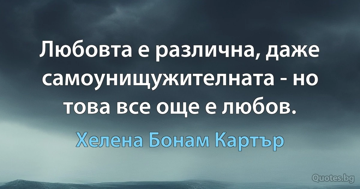 Любовта е различна, даже самоунищужителната - но това все още е любов. (Хелена Бонам Картър)