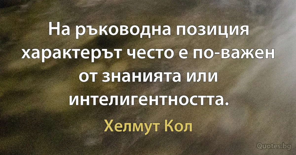 На ръководна позиция характерът често е по-важен от знанията или интелигентността. (Хелмут Кол)