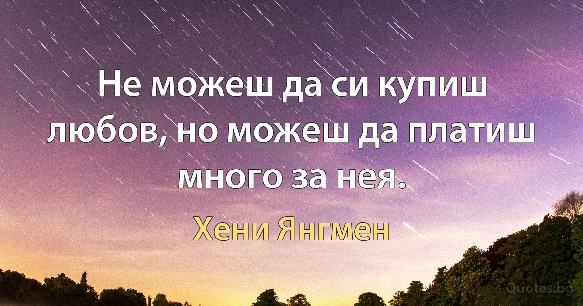 Не можеш да си купиш любов, но можеш да платиш много за нея. (Хени Янгмен)