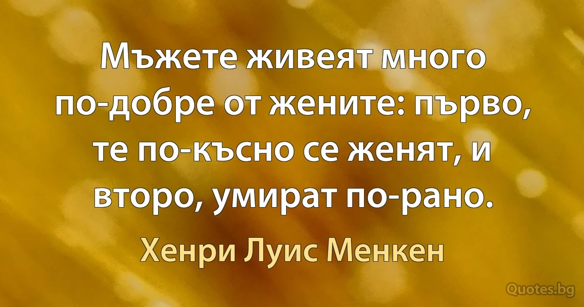 Мъжете живеят много по-добре от жените: първо, те по-късно се женят, и второ, умират по-рано. (Хенри Луис Менкен)