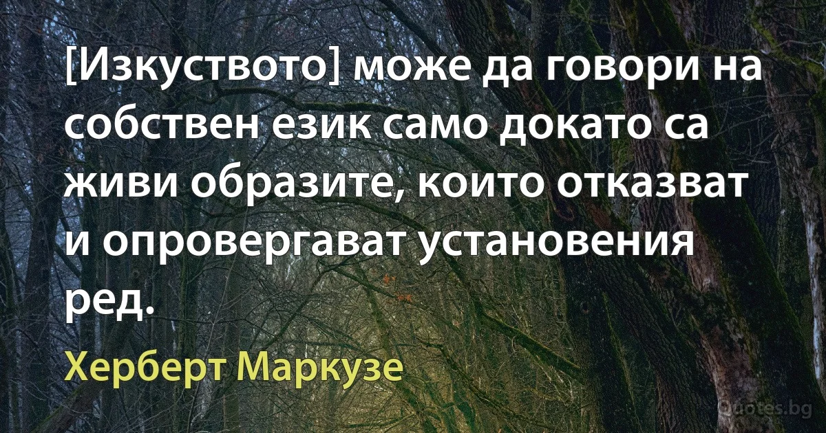 [Изкуството] може да говори на собствен език само докато са живи образите, които отказват и опровергават установения ред. (Херберт Маркузе)