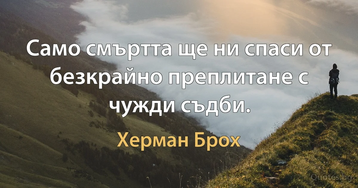 Само смъртта ще ни спаси от безкрайно преплитане с чужди съдби. (Херман Брох)