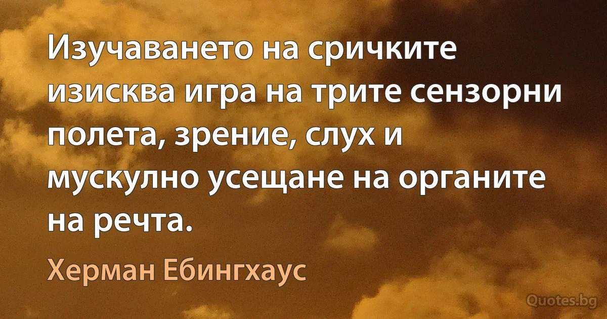 Изучаването на сричките изисква игра на трите сензорни полета, зрение, слух и мускулно усещане на органите на речта. (Херман Ебингхаус)