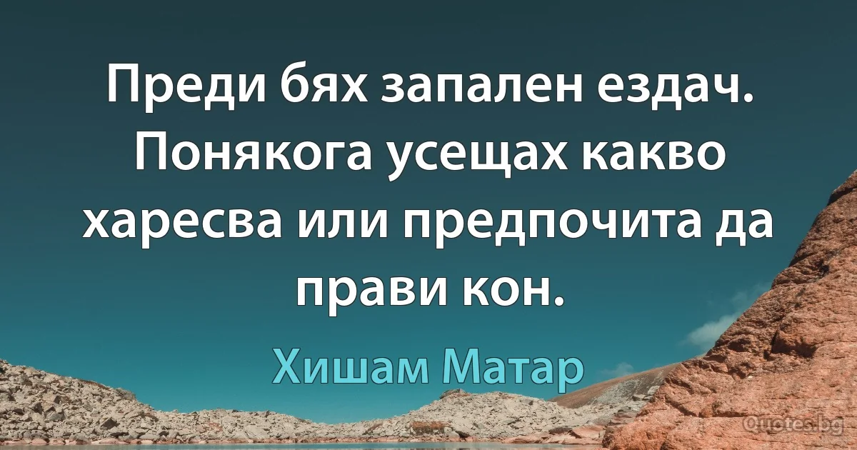 Преди бях запален ездач. Понякога усещах какво харесва или предпочита да прави кон. (Хишам Матар)