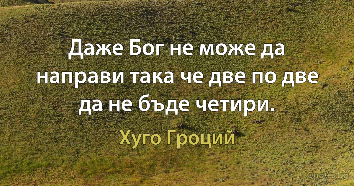 Даже Бог не може да направи така че две по две да не бъде четири. (Хуго Гроций)