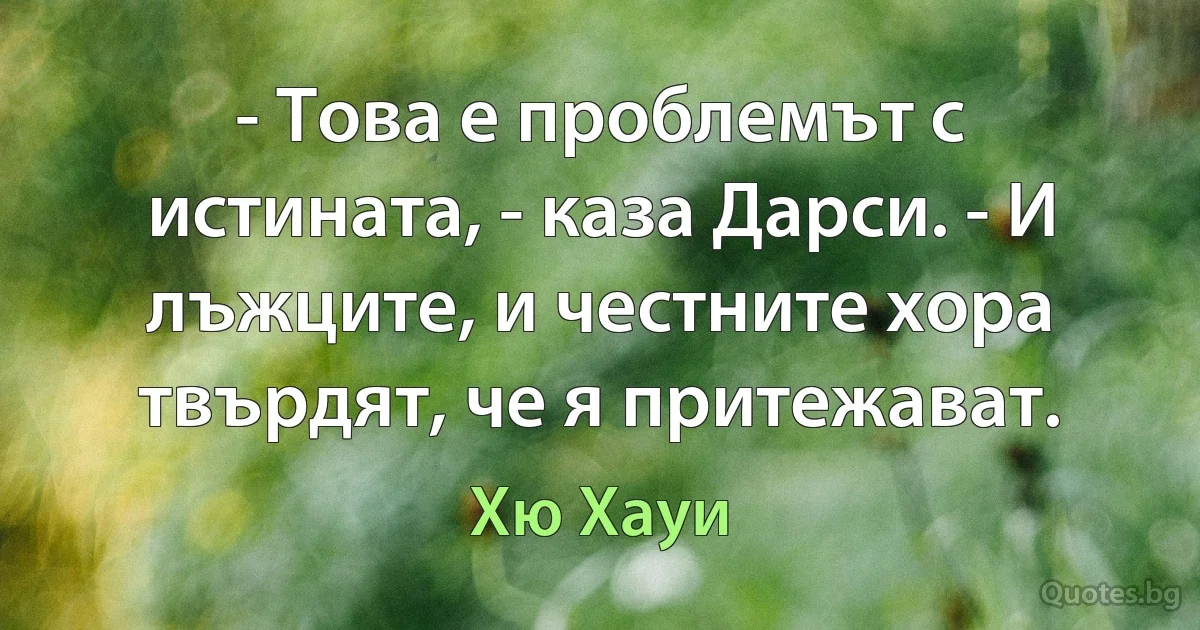 - Това е проблемът с истината, - каза Дарси. - И лъжците, и честните хора твърдят, че я притежават. (Хю Хауи)