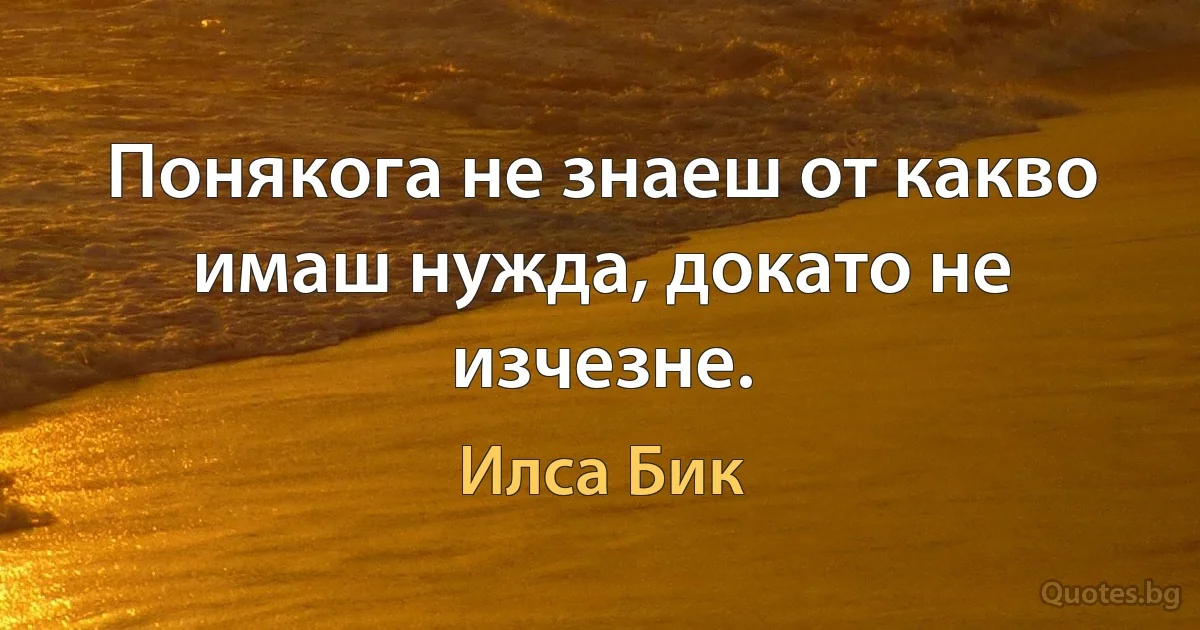 Понякога не знаеш от какво имаш нужда, докато не изчезне. (Илса Бик)