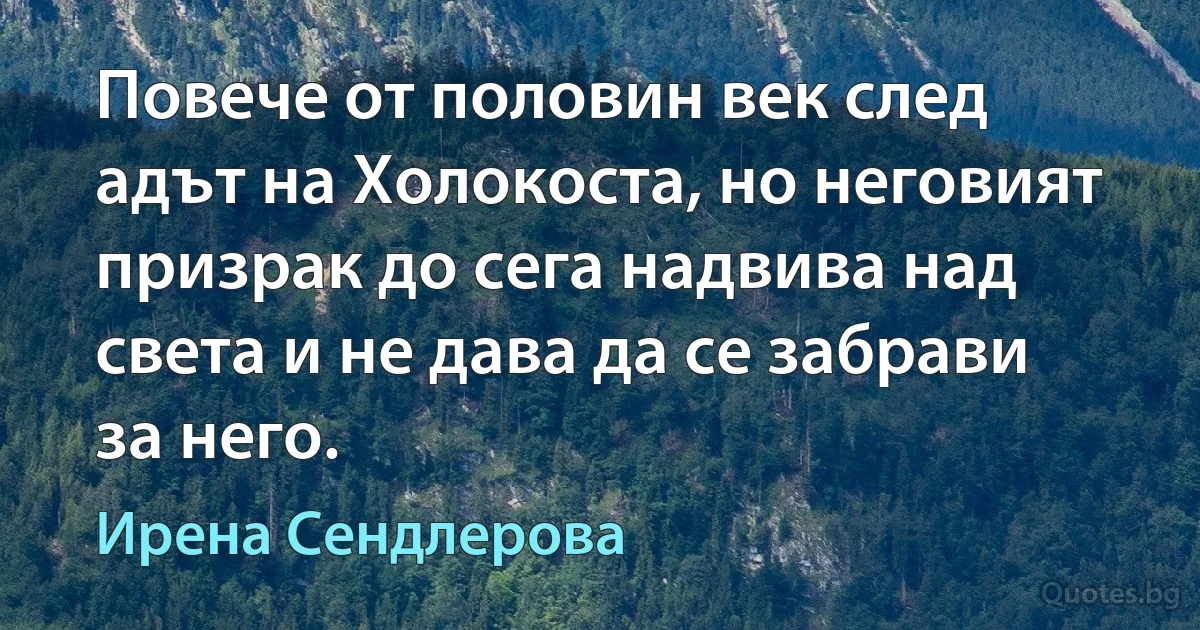 Повече от половин век след адът на Холокоста, но неговият призрак до сега надвива над света и не дава да се забрави за него. (Ирена Сендлерова)