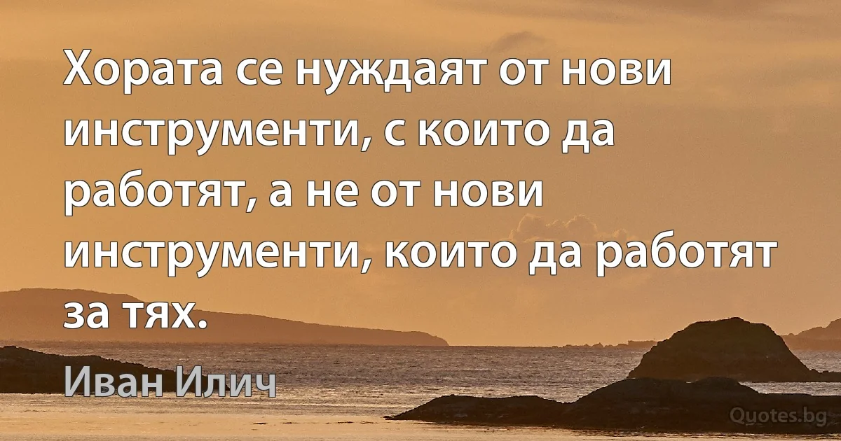 Хората се нуждаят от нови инструменти, с които да работят, а не от нови инструменти, които да работят за тях. (Иван Илич)