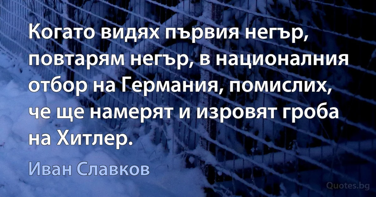 Когато видях първия негър, повтарям негър, в националния отбор на Германия, помислих, че ще намерят и изровят гроба на Хитлер. (Иван Славков)