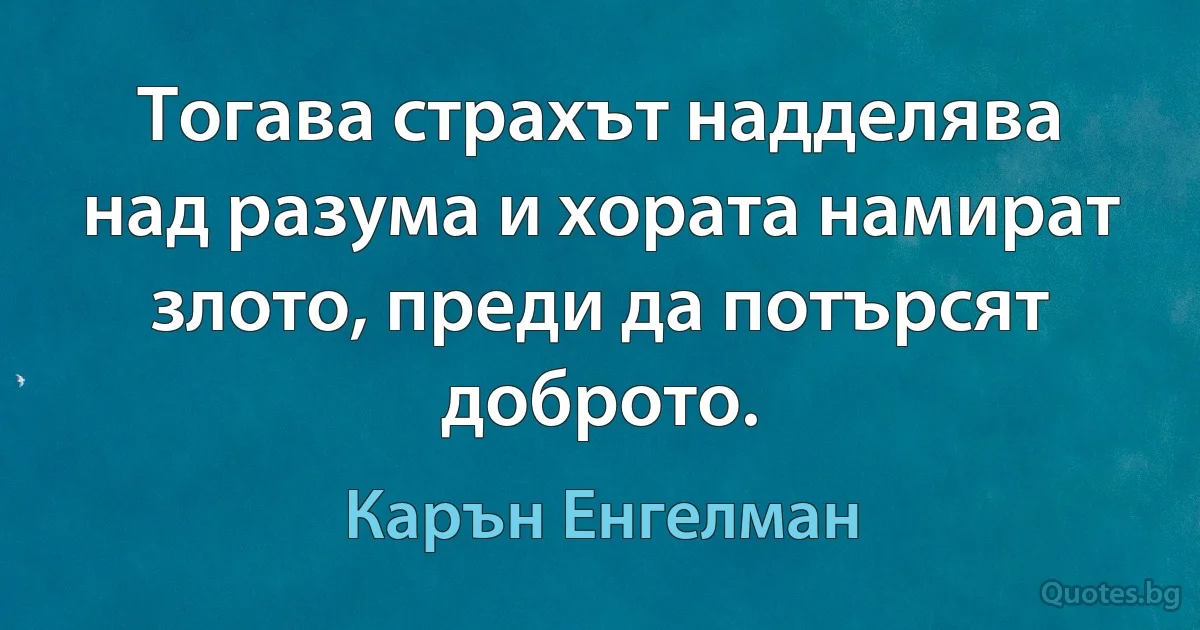 Тогава страхът надделява над разума и хората намират злото, преди да потърсят доброто. (Карън Енгелман)