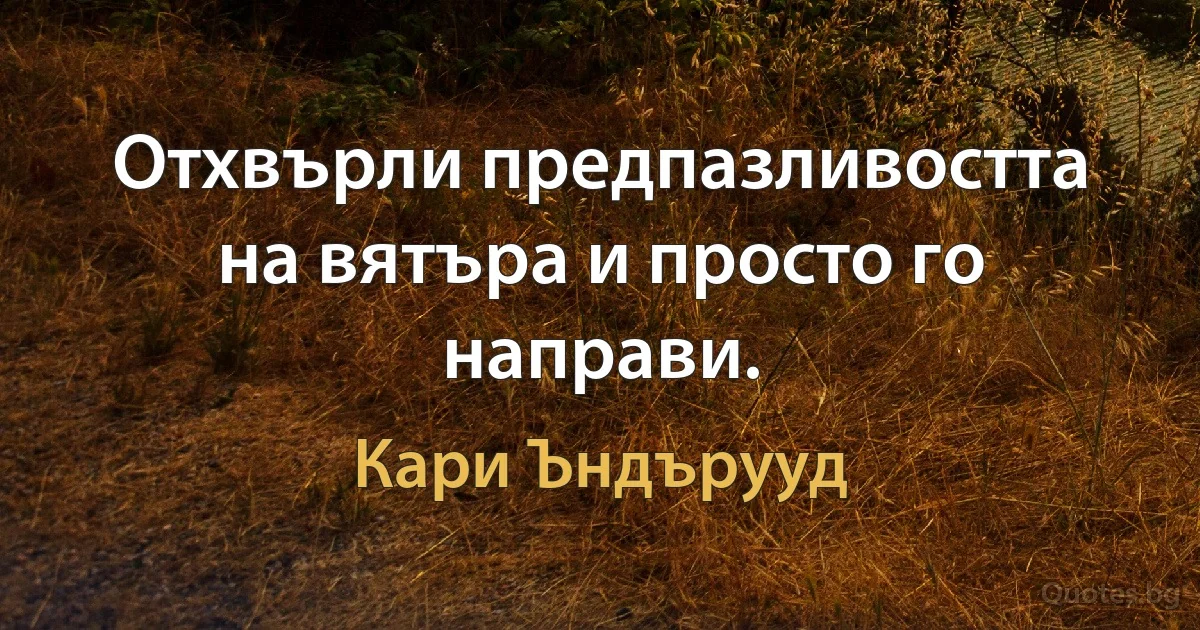 Отхвърли предпазливостта на вятъра и просто го направи. (Кари Ъндърууд)