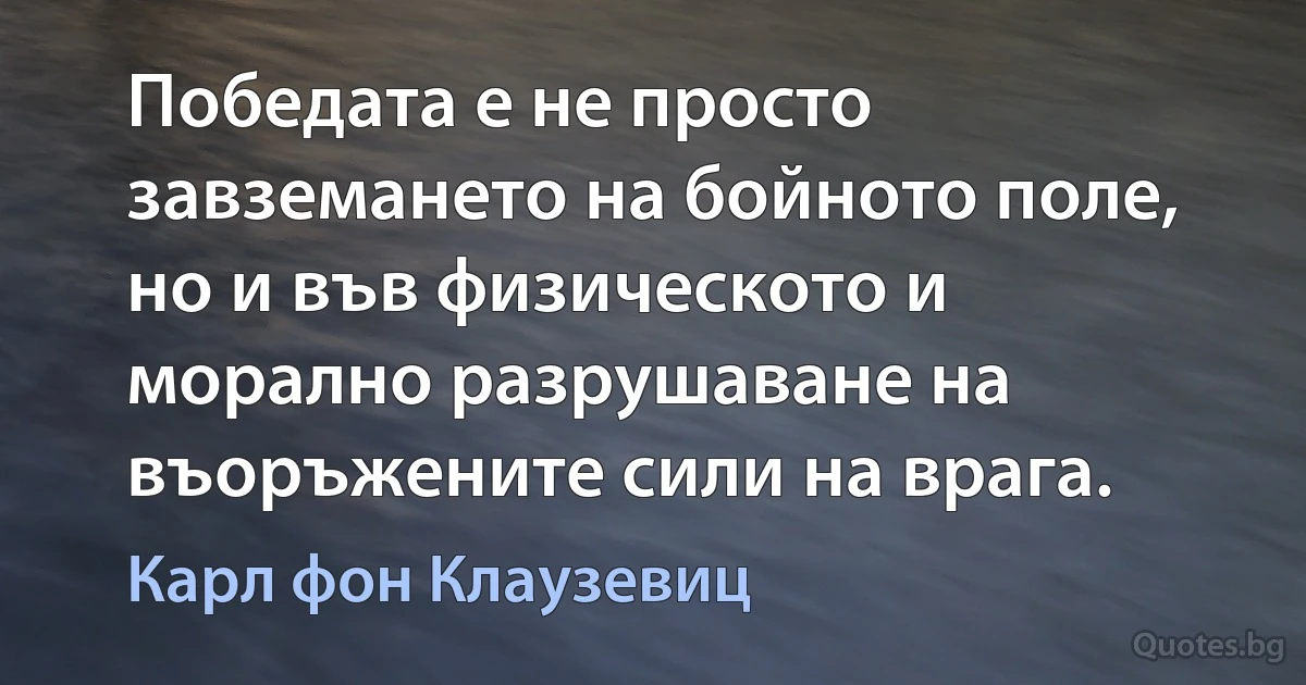 Победата е не просто завземането на бойното поле, но и във физическото и морално разрушаване на въоръжените сили на врага. (Карл фон Клаузевиц)