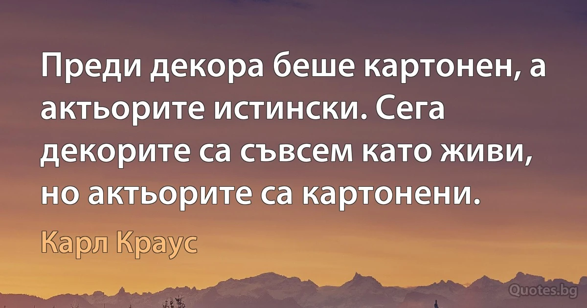 Преди декора беше картонен, а актьорите истински. Сега декорите са съвсем като живи, но актьорите са картонени. (Карл Краус)