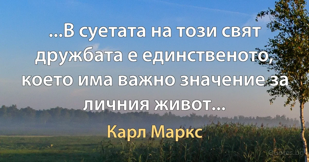 ...В суетата на този свят дружбата е единственото, което има важно значение за личния живот... (Карл Маркс)