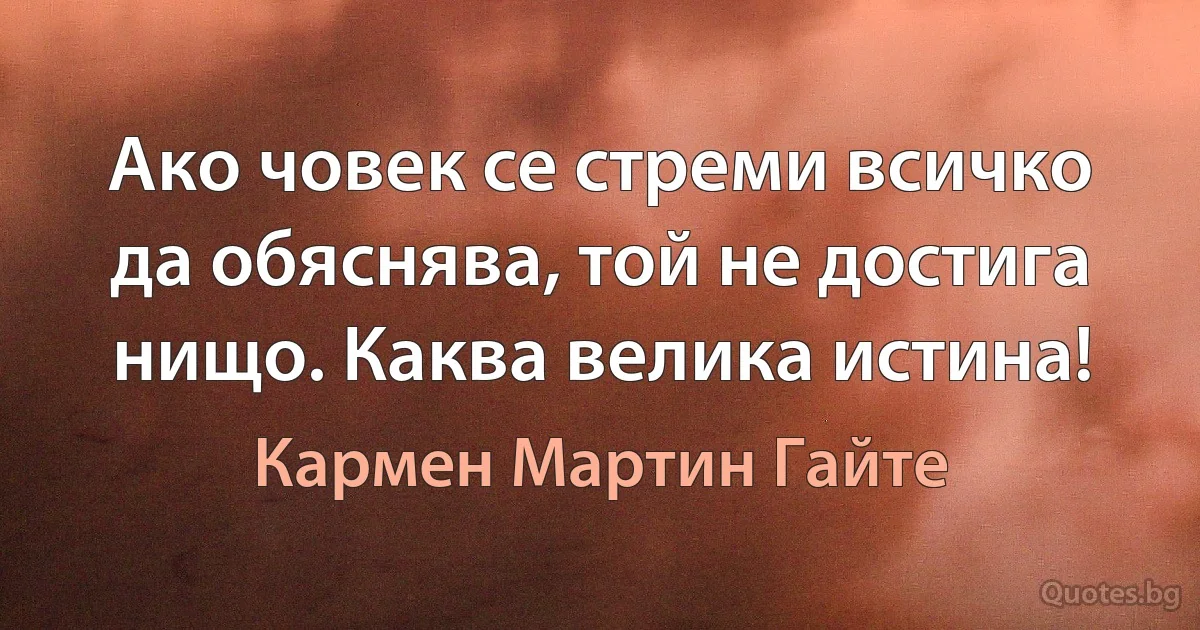 Ако човек се стреми всичко да обяснява, той не достига нищо. Каква велика истина! (Кармен Мартин Гайте)