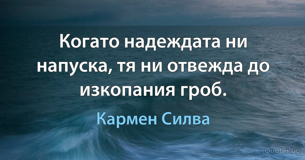 Когато надеждата ни напуска, тя ни отвежда до изкопания гроб. (Кармен Силва)