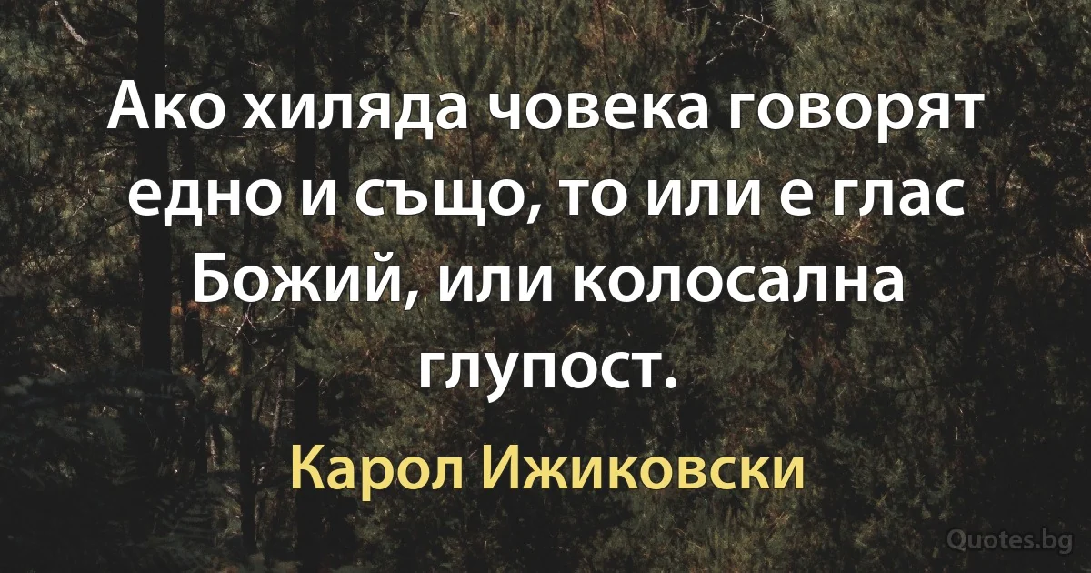 Ако хиляда човека говорят едно и също, то или е глас Божий, или колосална глупост. (Карол Ижиковски)