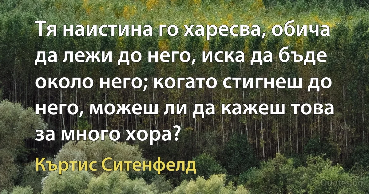 Тя наистина го харесва, обича да лежи до него, иска да бъде около него; когато стигнеш до него, можеш ли да кажеш това за много хора? (Къртис Ситенфелд)