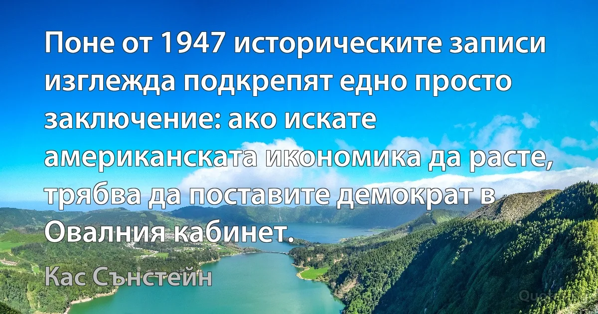 Поне от 1947 историческите записи изглежда подкрепят едно просто заключение: ако искате американската икономика да расте, трябва да поставите демократ в Овалния кабинет. (Кас Сънстейн)