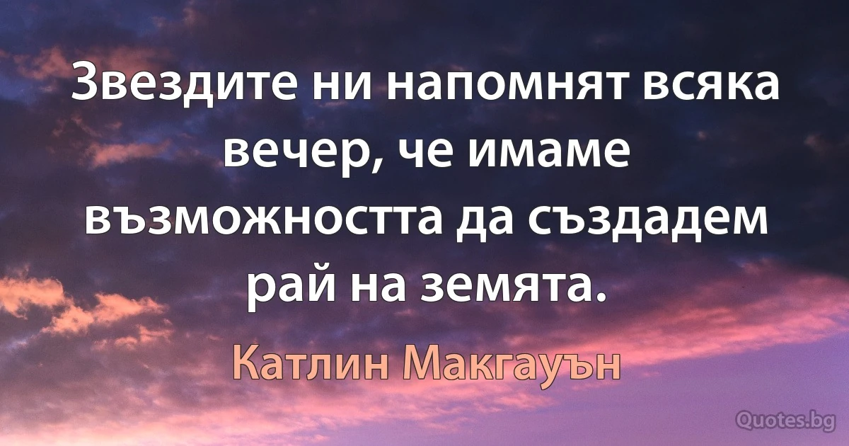 Звездите ни напомнят всяка вечер, че имаме възможността да създадем рай на земята. (Катлин Макгауън)