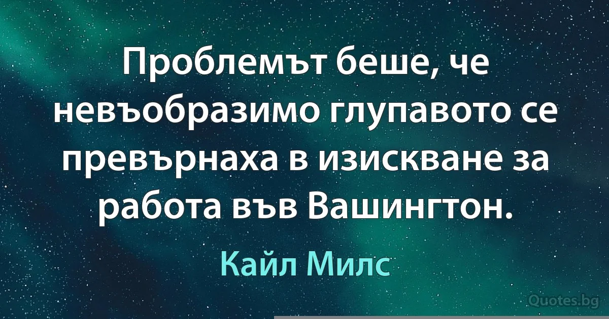 Проблемът беше, че невъобразимо глупавото се превърнаха в изискване за работа във Вашингтон. (Кайл Милс)