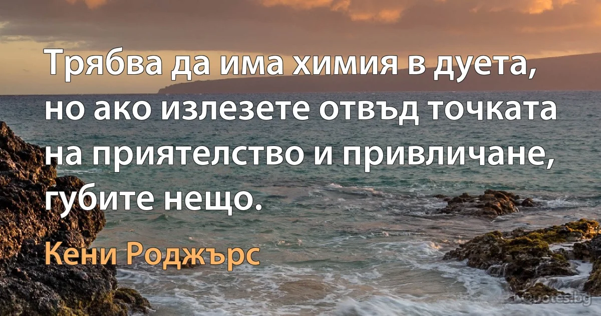 Трябва да има химия в дуета, но ако излезете отвъд точката на приятелство и привличане, губите нещо. (Кени Роджърс)