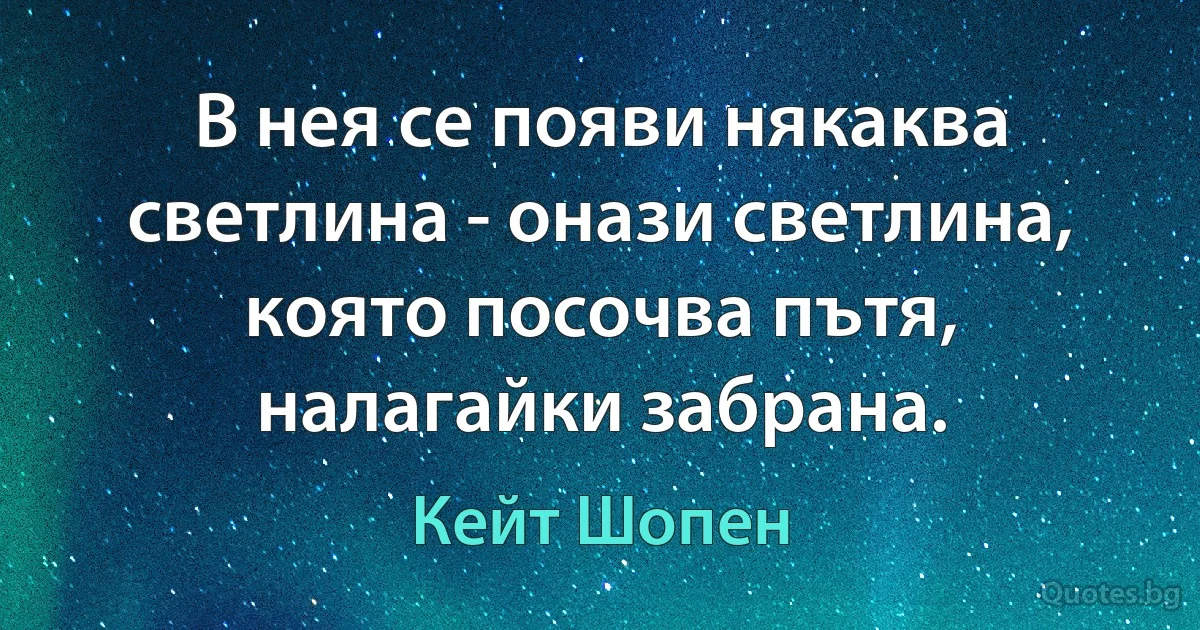 В нея се появи някаква светлина - онази светлина, която посочва пътя, налагайки забрана. (Кейт Шопен)