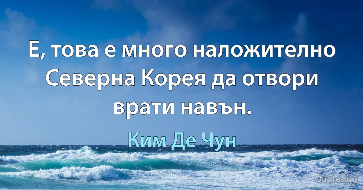 Е, това е много наложително Северна Корея да отвори врати навън. (Ким Де Чун)